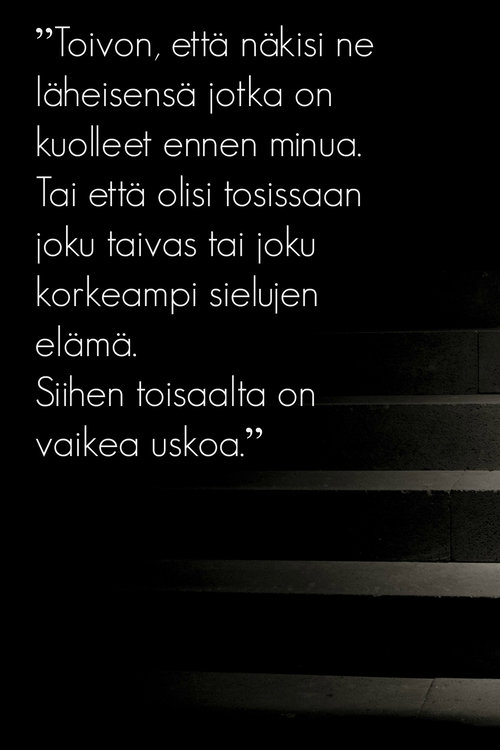 Toivon, että näkisi ne läheisensä, jotka on kuolleet ennen minua. Tai että olisi tosissaan joku taivas tai ...